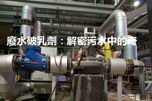 廢水破乳劑：解密污水中的奇妙魔力！